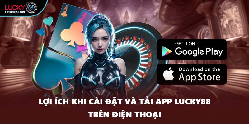 Lợi ích khi cài đặt và tải app LUCKY88 trên điện thoại