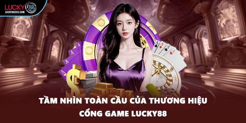 Tầm nhìn toàn cầu của thương hiệu cổng game LUCKY88